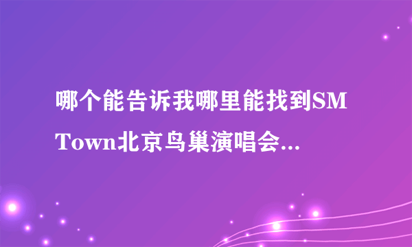 哪个能告诉我哪里能找到SM Town北京鸟巢演唱会的全程视频？