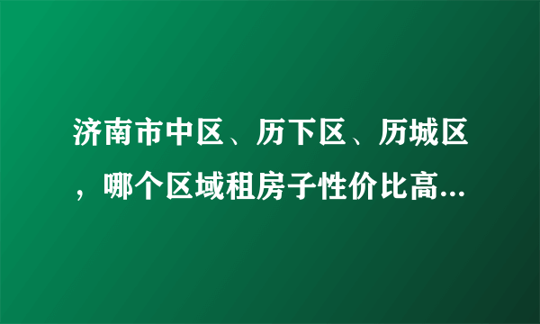 济南市中区、历下区、历城区，哪个区域租房子性价比高一些？在解放桥附近上班