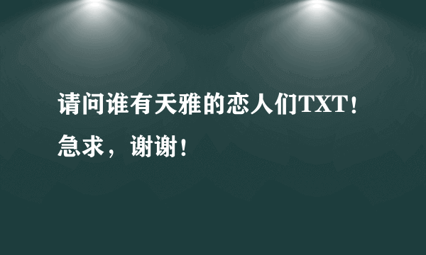 请问谁有天雅的恋人们TXT！急求，谢谢！