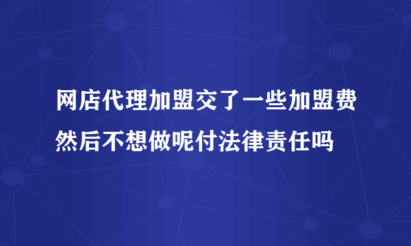 网店代理加盟交了一些加盟费然后不想做呢付法律责任吗