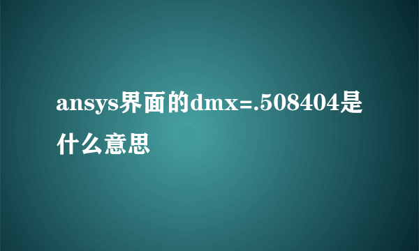 ansys界面的dmx=.508404是什么意思