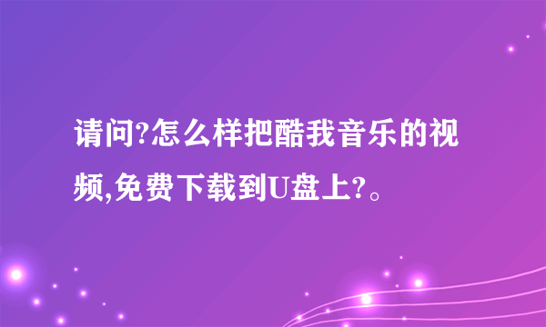 请问?怎么样把酷我音乐的视频,免费下载到U盘上?。