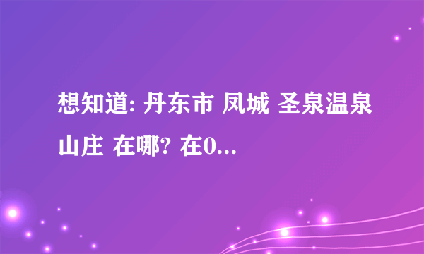 想知道: 丹东市 凤城 圣泉温泉山庄 在哪? 在0415团购网团了一张凤城 圣泉温泉山庄的票，但找不到地方了!