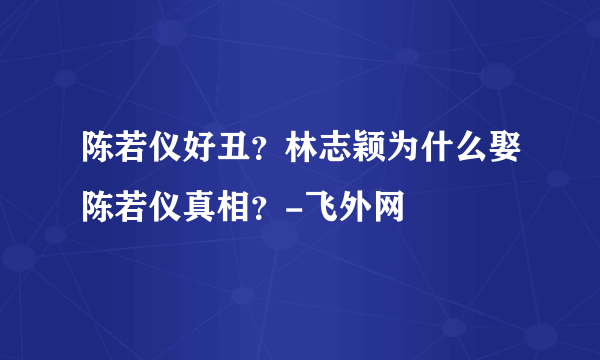 陈若仪好丑？林志颖为什么娶陈若仪真相？-飞外网