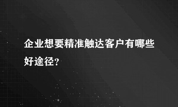 企业想要精准触达客户有哪些好途径？