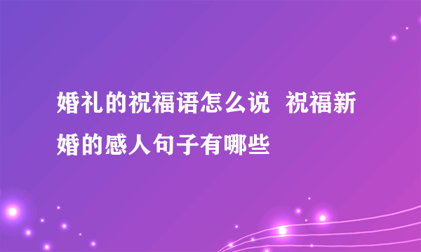 婚礼的祝福语怎么说  祝福新婚的感人句子有哪些