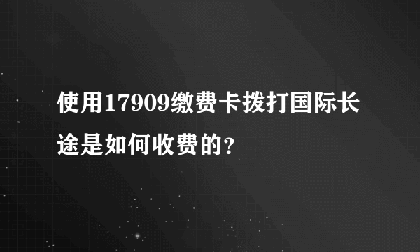 使用17909缴费卡拨打国际长途是如何收费的？