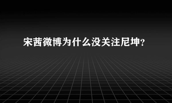 宋茜微博为什么没关注尼坤？