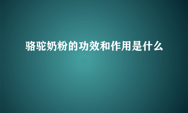 骆驼奶粉的功效和作用是什么