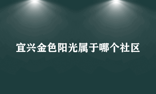 宜兴金色阳光属于哪个社区