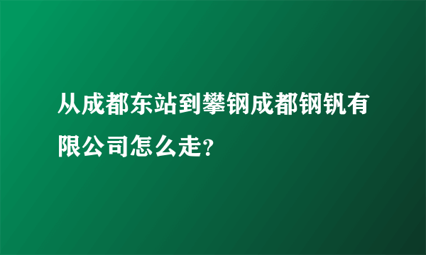 从成都东站到攀钢成都钢钒有限公司怎么走？