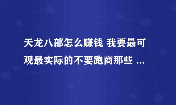 天龙八部怎么赚钱 我要最可观最实际的不要跑商那些 慢慢来的