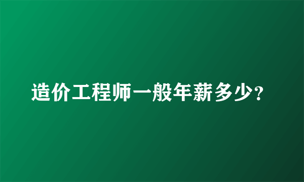 造价工程师一般年薪多少？