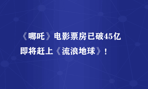 《哪吒》电影票房已破45亿 即将赶上《流浪地球》！