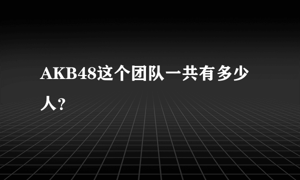 AKB48这个团队一共有多少人？