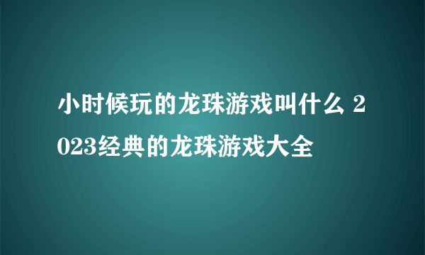 小时候玩的龙珠游戏叫什么 2023经典的龙珠游戏大全