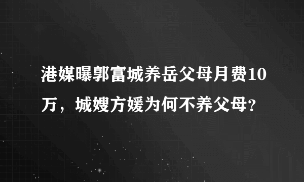 港媒曝郭富城养岳父母月费10万，城嫂方媛为何不养父母？