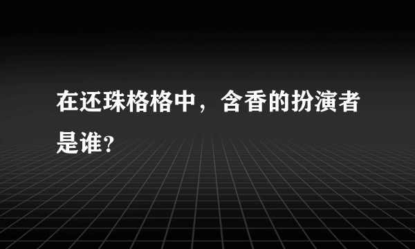 在还珠格格中，含香的扮演者是谁？