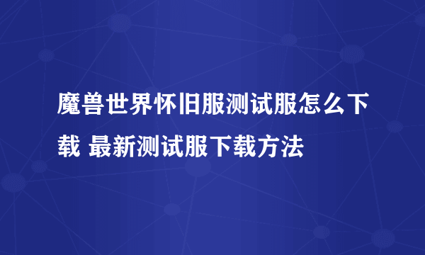 魔兽世界怀旧服测试服怎么下载 最新测试服下载方法