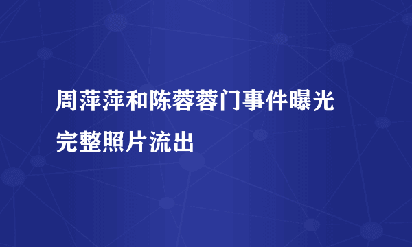 周萍萍和陈蓉蓉门事件曝光 完整照片流出