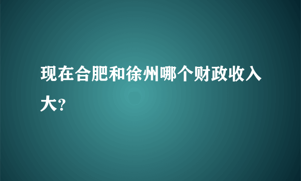 现在合肥和徐州哪个财政收入大？