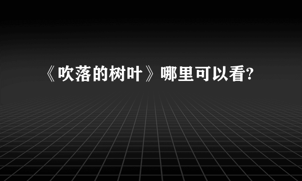 《吹落的树叶》哪里可以看?