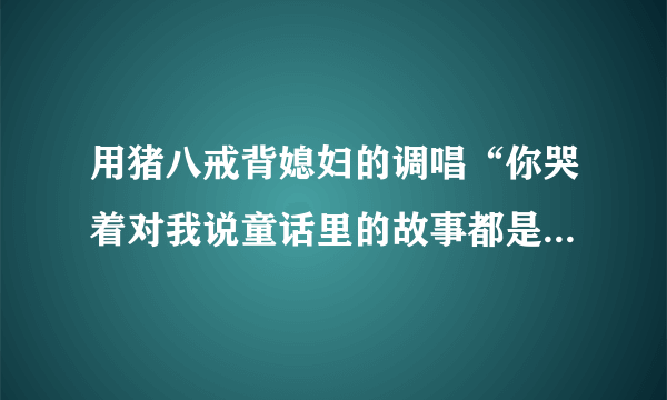 用猪八戒背媳妇的调唱“你哭着对我说童话里的故事都是骗人的”，毫无违和感……