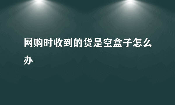 网购时收到的货是空盒子怎么办