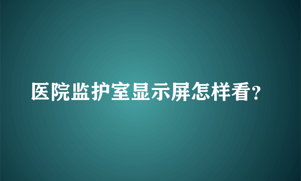 医院监护室显示屏怎样看？