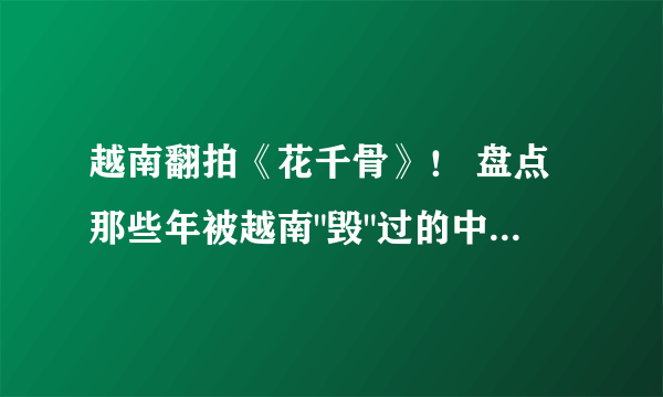 越南翻拍《花千骨》！ 盘点那些年被越南