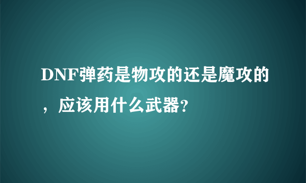 DNF弹药是物攻的还是魔攻的，应该用什么武器？