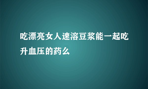 吃漂亮女人速溶豆浆能一起吃升血压的药么