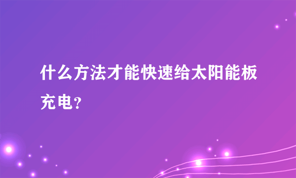 什么方法才能快速给太阳能板充电？