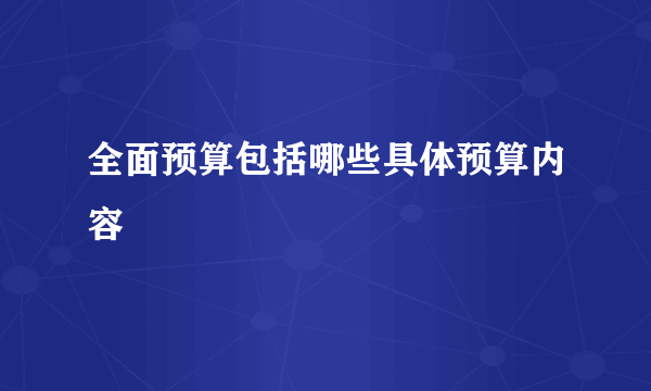 全面预算包括哪些具体预算内容