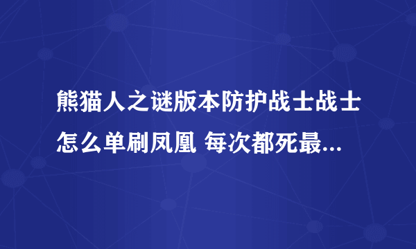 熊猫人之谜版本防护战士战士怎么单刷凤凰 每次都死最后BOSS最后阶段 减少90%血量一分钟真蛋疼 求详细攻略