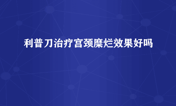 利普刀治疗宫颈糜烂效果好吗