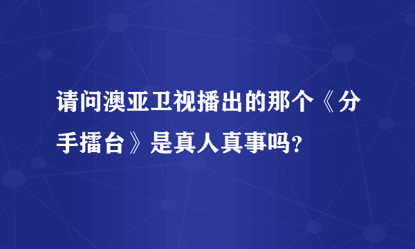 请问澳亚卫视播出的那个《分手擂台》是真人真事吗？