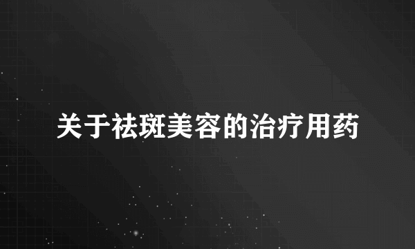 关于祛斑美容的治疗用药