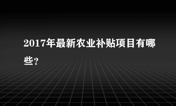 2017年最新农业补贴项目有哪些？