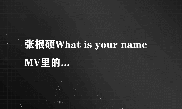 张根硕What is your name MV里的合作男主角是谁？