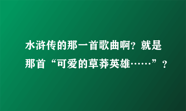 水浒传的那一首歌曲啊？就是那首“可爱的草莽英雄……”？