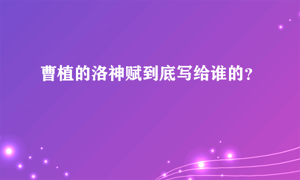 曹植的洛神赋到底写给谁的？