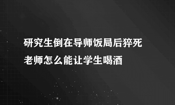 研究生倒在导师饭局后猝死 老师怎么能让学生喝酒