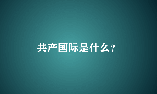 共产国际是什么？