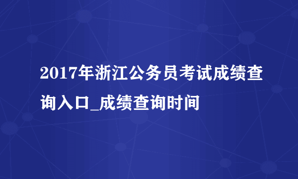 2017年浙江公务员考试成绩查询入口_成绩查询时间