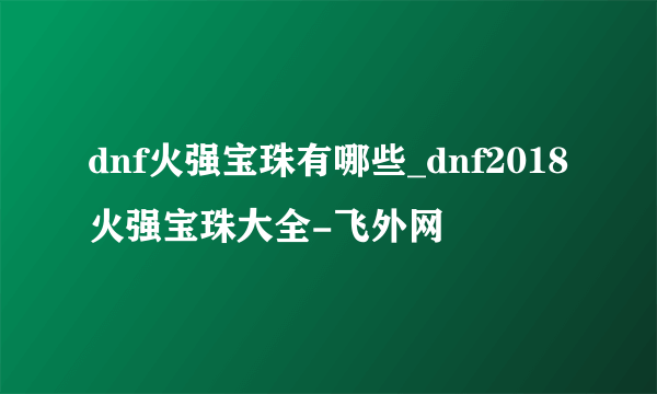 dnf火强宝珠有哪些_dnf2018火强宝珠大全-飞外网