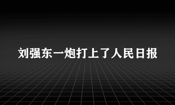 刘强东一炮打上了人民日报