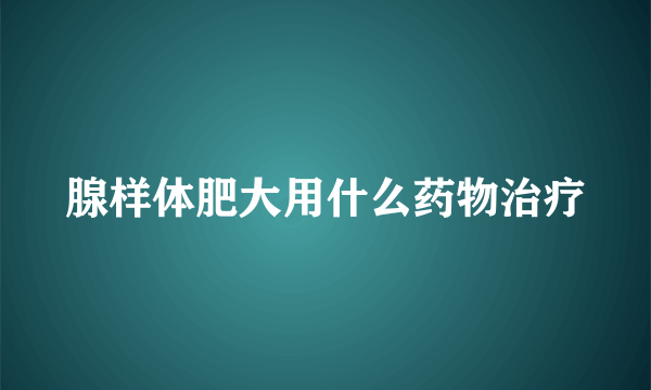 腺样体肥大用什么药物治疗