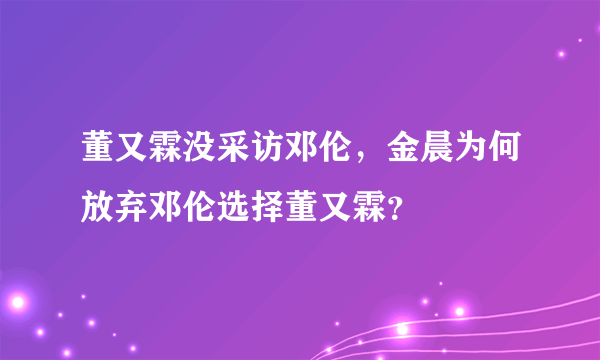 董又霖没采访邓伦，金晨为何放弃邓伦选择董又霖？