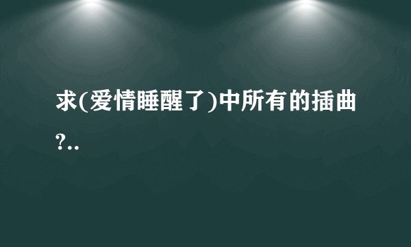 求(爱情睡醒了)中所有的插曲?..